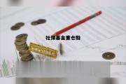 社保重仓股一览表最新，社保基金重仓股