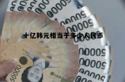 10亿韩元相当于多少人民币多少，十亿韩元相当于多少人民币