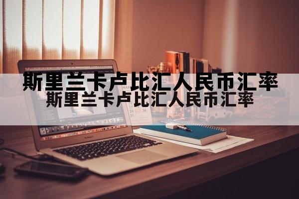 斯里兰卡卢比人民币汇率换算，斯里兰卡卢比汇人民币汇率